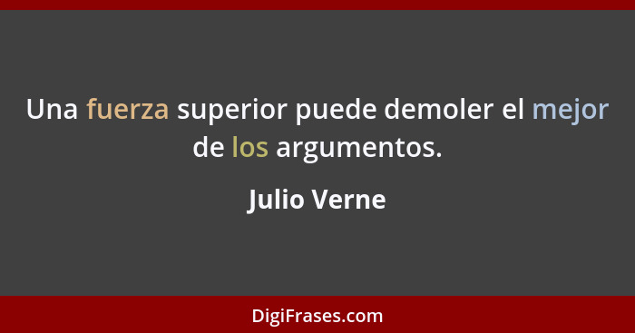 Una fuerza superior puede demoler el mejor de los argumentos.... - Julio Verne