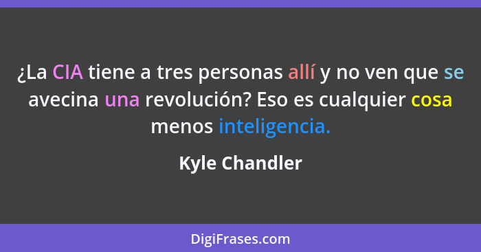 ¿La CIA tiene a tres personas allí y no ven que se avecina una revolución? Eso es cualquier cosa menos inteligencia.... - Kyle Chandler