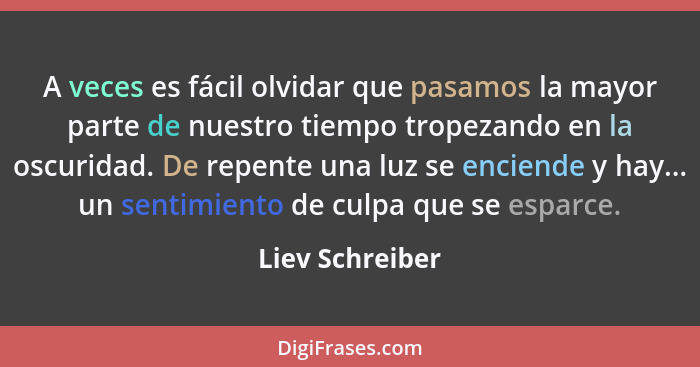 A veces es fácil olvidar que pasamos la mayor parte de nuestro tiempo tropezando en la oscuridad. De repente una luz se enciende y ha... - Liev Schreiber