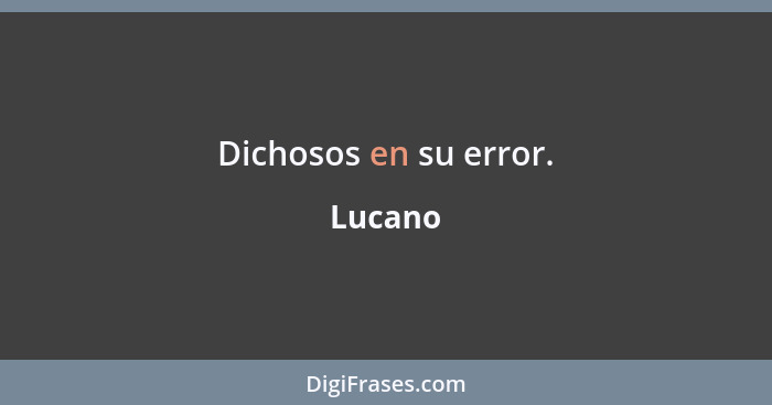 Dichosos en su error.... - Lucano