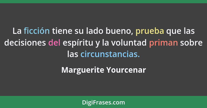 La ficción tiene su lado bueno, prueba que las decisiones del espíritu y la voluntad priman sobre las circunstancias.... - Marguerite Yourcenar