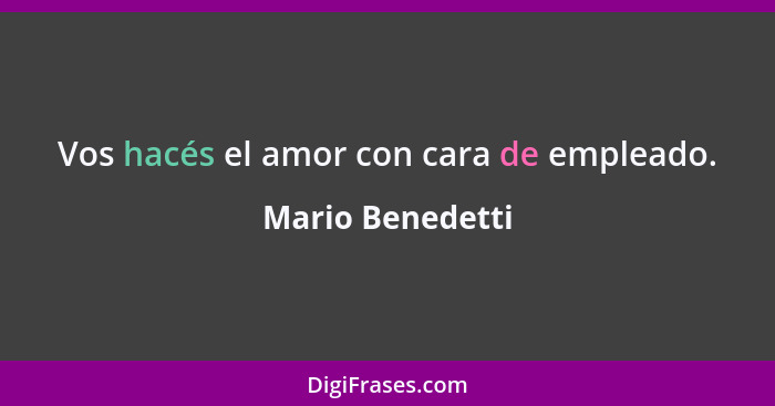 Vos hacés el amor con cara de empleado.... - Mario Benedetti