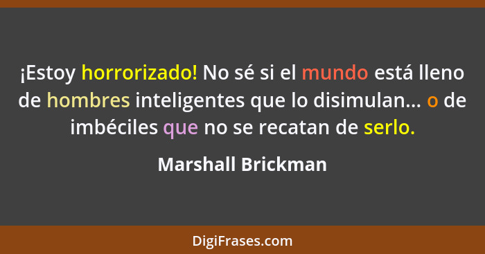 ¡Estoy horrorizado! No sé si el mundo está lleno de hombres inteligentes que lo disimulan... o de imbéciles que no se recatan de s... - Marshall Brickman