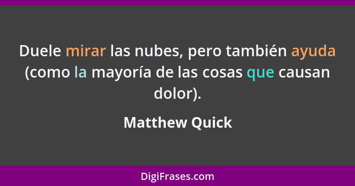 Duele mirar las nubes, pero también ayuda (como la mayoría de las cosas que causan dolor).... - Matthew Quick