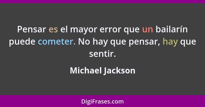 Pensar es el mayor error que un bailarín puede cometer. No hay que pensar, hay que sentir.... - Michael Jackson