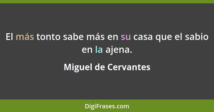 El más tonto sabe más en su casa que el sabio en la ajena.... - Miguel de Cervantes