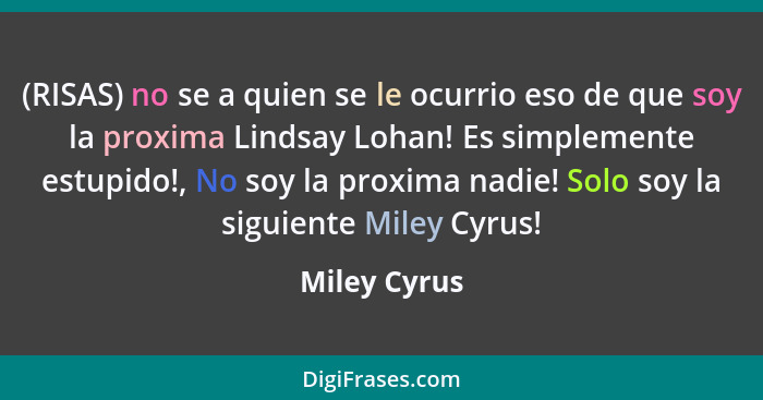 (RISAS) no se a quien se le ocurrio eso de que soy la proxima Lindsay Lohan! Es simplemente estupido!, No soy la proxima nadie! Solo soy... - Miley Cyrus