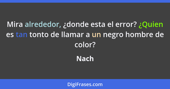 Mira alrededor, ¿donde esta el error? ¿Quien es tan tonto de llamar a un negro hombre de color?... - Nach