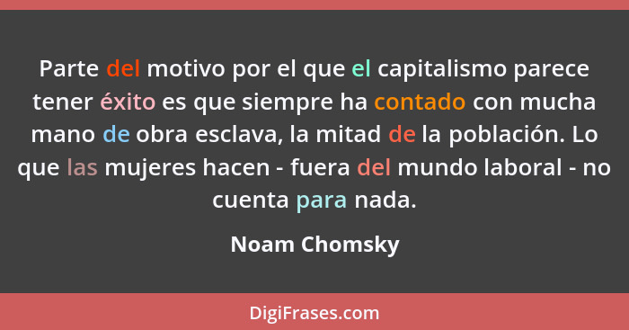 Parte del motivo por el que el capitalismo parece tener éxito es que siempre ha contado con mucha mano de obra esclava, la mitad de la... - Noam Chomsky