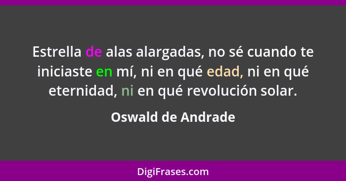 Estrella de alas alargadas, no sé cuando te iniciaste en mí, ni en qué edad, ni en qué eternidad, ni en qué revolución solar.... - Oswald de Andrade