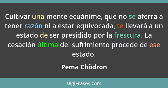 Cultivar una mente ecuánime, que no se aferra a tener razón ni a estar equivocada, te llevará a un estado de ser presidido por la fresc... - Pema Chödron