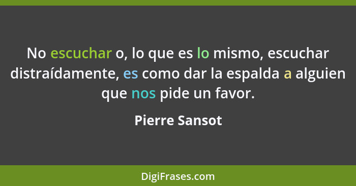 No escuchar o, lo que es lo mismo, escuchar distraídamente, es como dar la espalda a alguien que nos pide un favor.... - Pierre Sansot