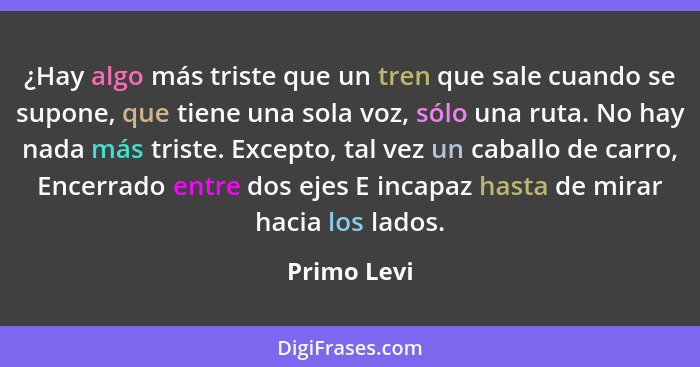 ¿Hay algo más triste que un tren que sale cuando se supone, que tiene una sola voz, sólo una ruta. No hay nada más triste. Excepto, tal v... - Primo Levi