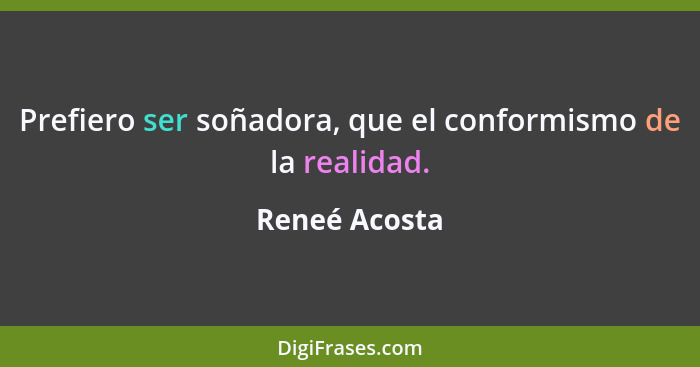 Prefiero ser soñadora, que el conformismo de la realidad.... - Reneé Acosta