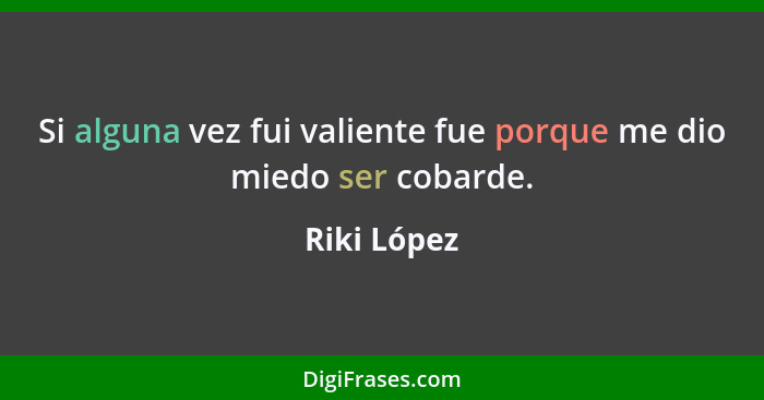 Si alguna vez fui valiente fue porque me dio miedo ser cobarde.... - Riki López