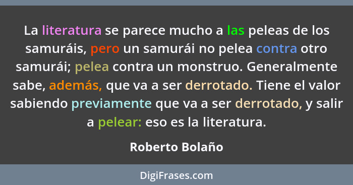 La literatura se parece mucho a las peleas de los samuráis, pero un samurái no pelea contra otro samurái; pelea contra un monstruo. G... - Roberto Bolaño