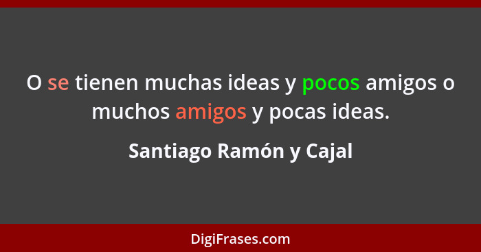 O se tienen muchas ideas y pocos amigos o muchos amigos y pocas ideas.... - Santiago Ramón y Cajal