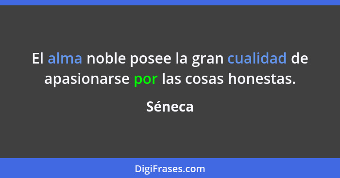 El alma noble posee la gran cualidad de apasionarse por las cosas honestas.... - Séneca