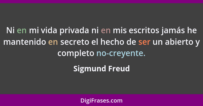 Ni en mi vida privada ni en mis escritos jamás he mantenido en secreto el hecho de ser un abierto y completo no-creyente.... - Sigmund Freud