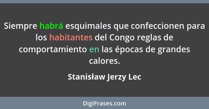 Siempre habrá esquimales que confeccionen para los habitantes del Congo reglas de comportamiento en las épocas de grandes calore... - Stanisław Jerzy Lec