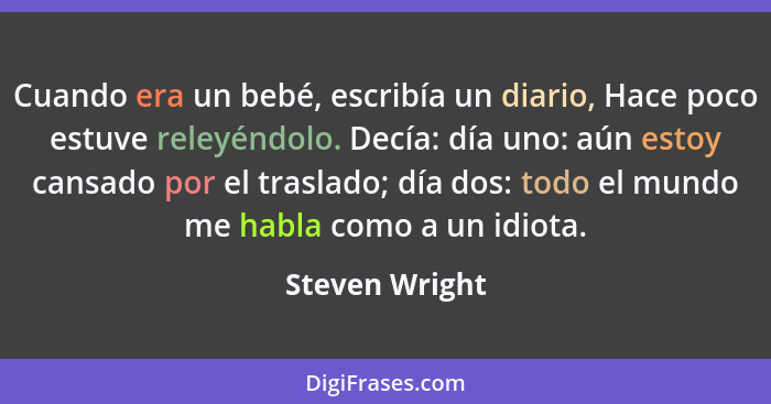 Cuando era un bebé, escribía un diario, Hace poco estuve releyéndolo. Decía: día uno: aún estoy cansado por el traslado; día dos: todo... - Steven Wright