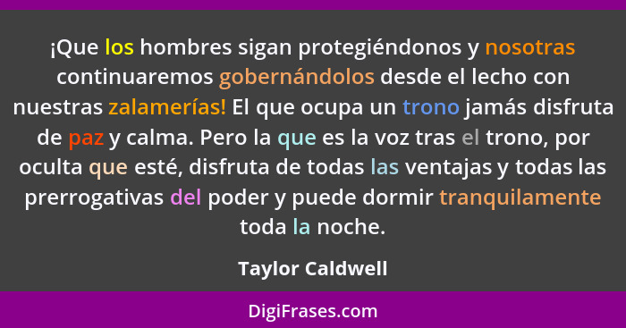 ¡Que los hombres sigan protegiéndonos y nosotras continuaremos gobernándolos desde el lecho con nuestras zalamerías! El que ocupa un... - Taylor Caldwell