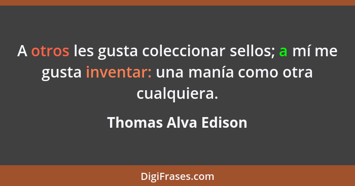 A otros les gusta coleccionar sellos; a mí me gusta inventar: una manía como otra cualquiera.... - Thomas Alva Edison