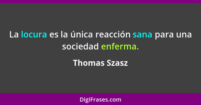 La locura es la única reacción sana para una sociedad enferma.... - Thomas Szasz