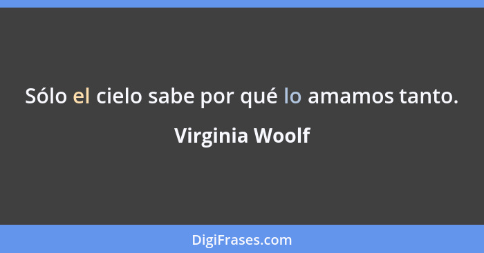 Sólo el cielo sabe por qué lo amamos tanto.... - Virginia Woolf