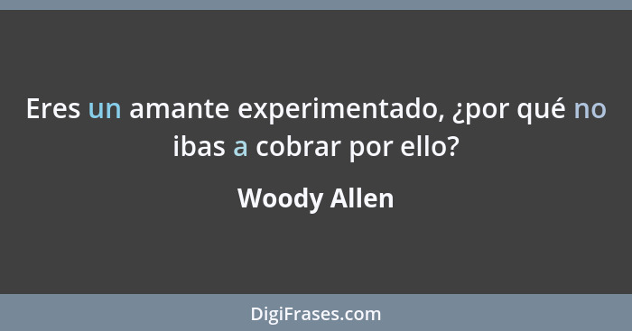 Eres un amante experimentado, ¿por qué no ibas a cobrar por ello?... - Woody Allen