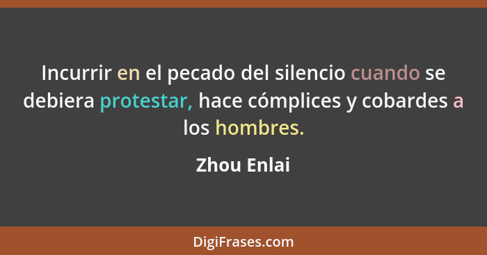 Incurrir en el pecado del silencio cuando se debiera protestar, hace cómplices y cobardes a los hombres.... - Zhou Enlai