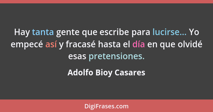 Hay tanta gente que escribe para lucirse... Yo empecé así y fracasé hasta el día en que olvidé esas pretensiones.... - Adolfo Bioy Casares