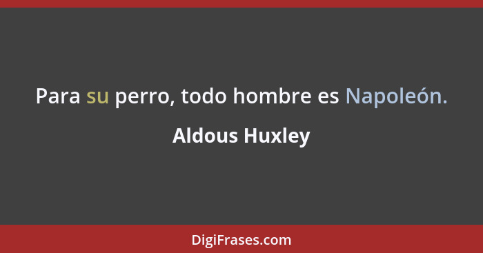 Para su perro, todo hombre es Napoleón.... - Aldous Huxley