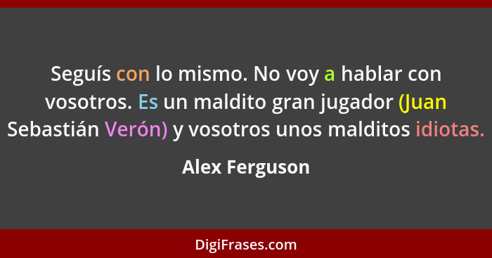 Seguís con lo mismo. No voy a hablar con vosotros. Es un maldito gran jugador (Juan Sebastián Verón) y vosotros unos malditos idiotas.... - Alex Ferguson