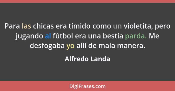 Para las chicas era tímido como un violetita, pero jugando al fútbol era una bestia parda. Me desfogaba yo allí de mala manera.... - Alfredo Landa