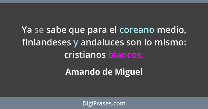 Ya se sabe que para el coreano medio, finlandeses y andaluces son lo mismo: cristianos blancos.... - Amando de Miguel