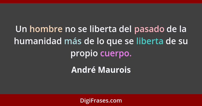 Un hombre no se liberta del pasado de la humanidad más de lo que se liberta de su propio cuerpo.... - André Maurois
