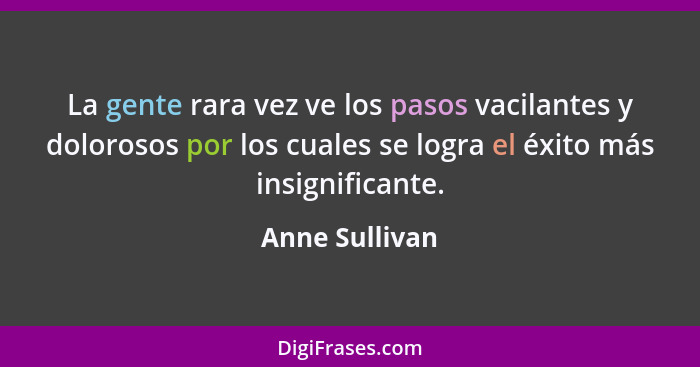 La gente rara vez ve los pasos vacilantes y dolorosos por los cuales se logra el éxito más insignificante.... - Anne Sullivan