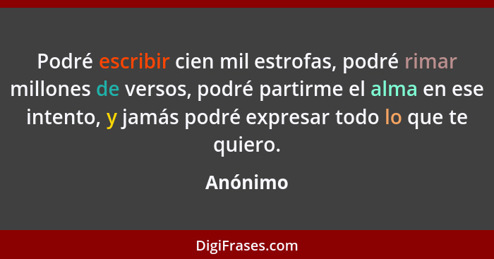 Podré escribir cien mil estrofas, podré rimar millones de versos, podré partirme el alma en ese intento, y jamás podré expresar todo lo que... - Anónimo