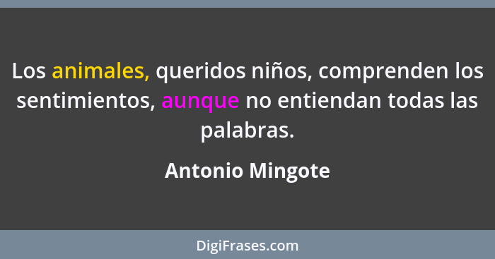 Los animales, queridos niños, comprenden los sentimientos, aunque no entiendan todas las palabras.... - Antonio Mingote