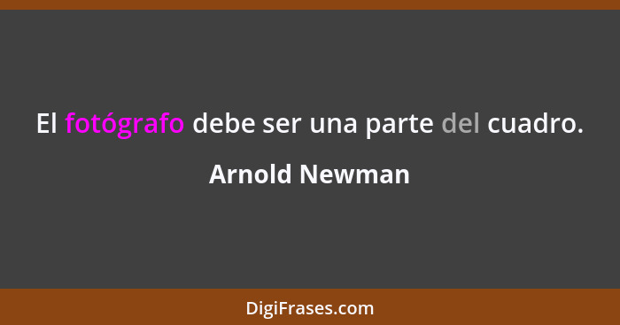 El fotógrafo debe ser una parte del cuadro.... - Arnold Newman