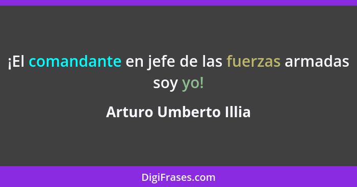 ¡El comandante en jefe de las fuerzas armadas soy yo!... - Arturo Umberto Illia