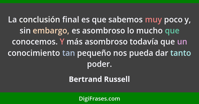 La conclusión final es que sabemos muy poco y, sin embargo, es asombroso lo mucho que conocemos. Y más asombroso todavía que un con... - Bertrand Russell