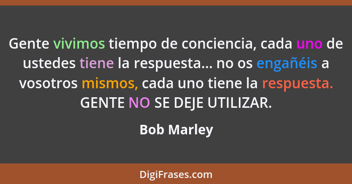 Gente vivimos tiempo de conciencia, cada uno de ustedes tiene la respuesta... no os engañéis a vosotros mismos, cada uno tiene la respues... - Bob Marley