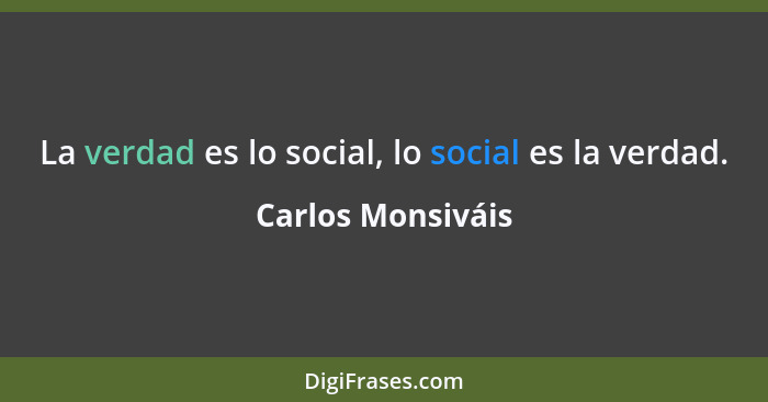 La verdad es lo social, lo social es la verdad.... - Carlos Monsiváis