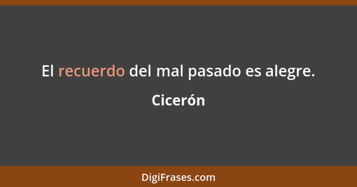 El recuerdo del mal pasado es alegre.... - Cicerón