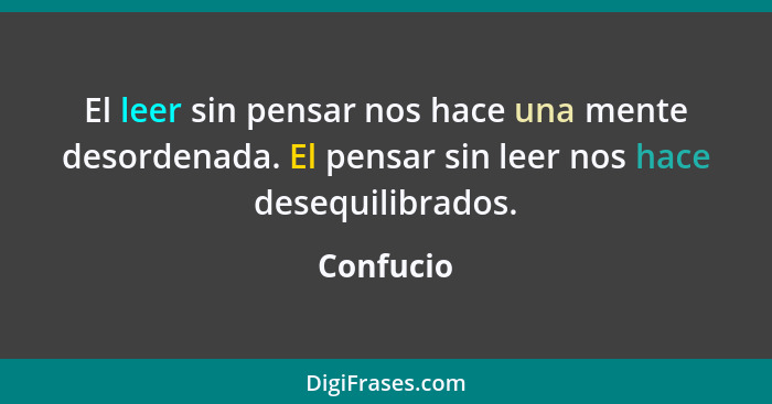 El leer sin pensar nos hace una mente desordenada. El pensar sin leer nos hace desequilibrados.... - Confucio