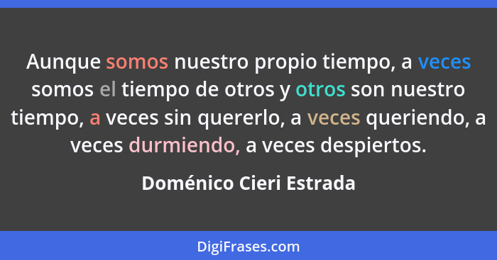 Aunque somos nuestro propio tiempo, a veces somos el tiempo de otros y otros son nuestro tiempo, a veces sin quererlo, a vece... - Doménico Cieri Estrada