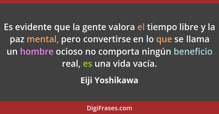 Es evidente que la gente valora el tiempo libre y la paz mental, pero convertirse en lo que se llama un hombre ocioso no comporta nin... - Eiji Yoshikawa