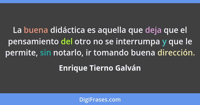 La buena didáctica es aquella que deja que el pensamiento del otro no se interrumpa y que le permite, sin notarlo, ir tomando... - Enrique Tierno Galván